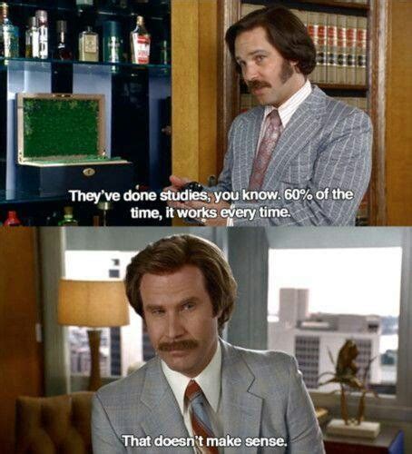 60 of the time it works everytime|why are we yelling anchorman.